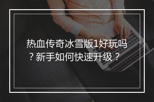 热血传奇冰雪版1好玩吗？新手如何快速升级？
