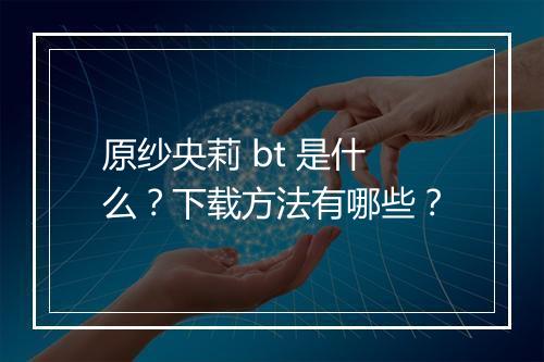 原纱央莉 bt 是什么？下载方法有哪些？