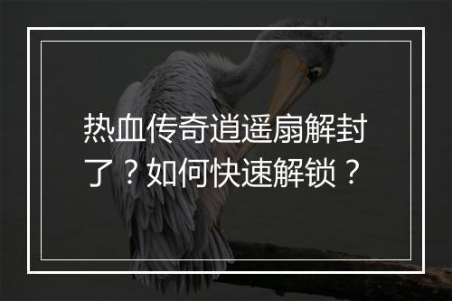 热血传奇逍遥扇解封了？如何快速解锁？