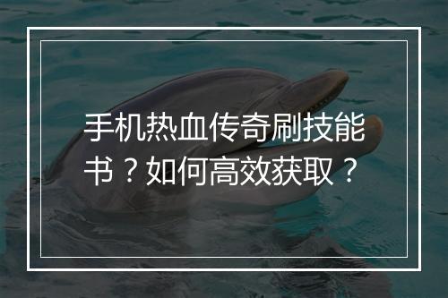 手机热血传奇刷技能书？如何高效获取？