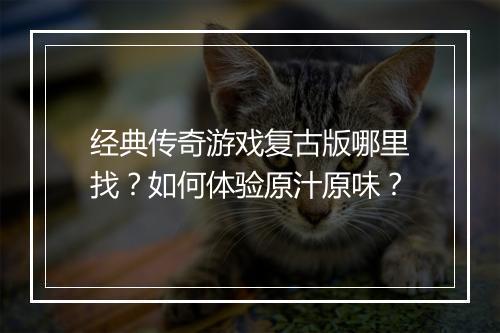经典传奇游戏复古版哪里找？如何体验原汁原味？