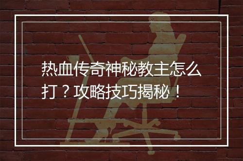 热血传奇神秘教主怎么打？攻略技巧揭秘！