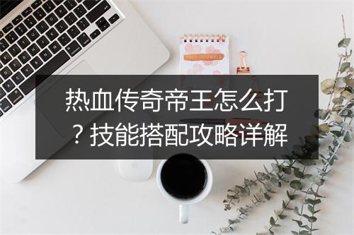 热血传奇帝王怎么打？技能搭配攻略详解