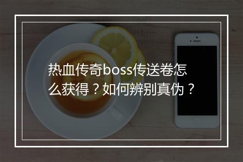 热血传奇boss传送卷怎么获得？如何辨别真伪？