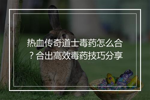 热血传奇道士毒药怎么合？合出高效毒药技巧分享