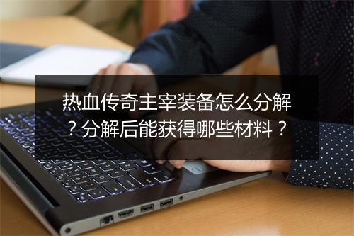 热血传奇主宰装备怎么分解？分解后能获得哪些材料？