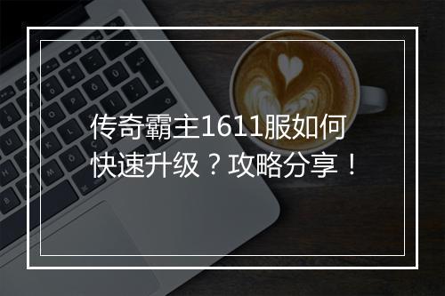 传奇霸主1611服如何快速升级？攻略分享！