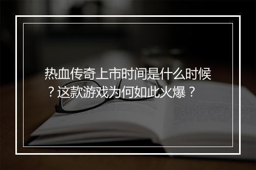 热血传奇上市时间是什么时候？这款游戏为何如此火爆？