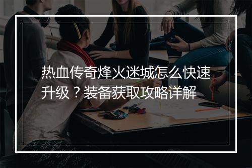 热血传奇烽火迷城怎么快速升级？装备获取攻略详解