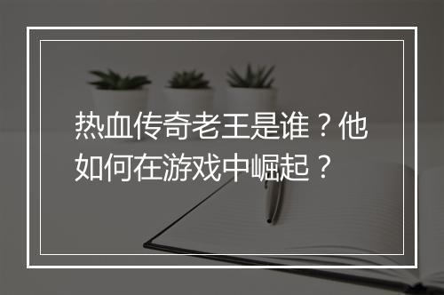 热血传奇老王是谁？他如何在游戏中崛起？
