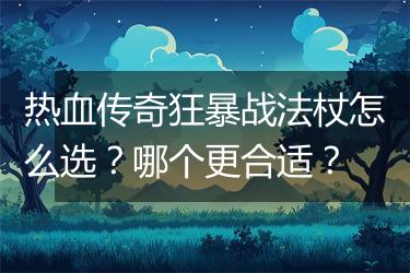 热血传奇狂暴战法杖怎么选？哪个更合适？