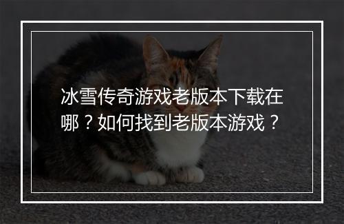 冰雪传奇游戏老版本下载在哪？如何找到老版本游戏？