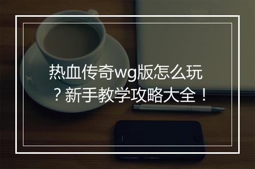 热血传奇wg版怎么玩？新手教学攻略大全！