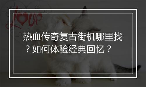 热血传奇复古街机哪里找？如何体验经典回忆？