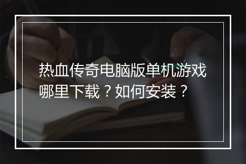 热血传奇电脑版单机游戏哪里下载？如何安装？
