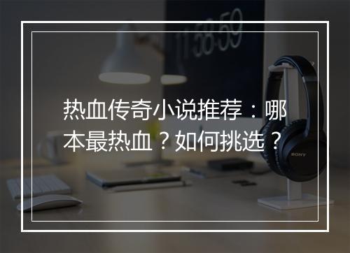 热血传奇小说推荐：哪本最热血？如何挑选？
