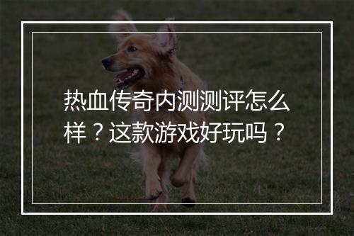 热血传奇内测测评怎么样？这款游戏好玩吗？