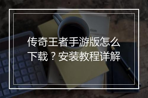 传奇王者手游版怎么下载？安装教程详解