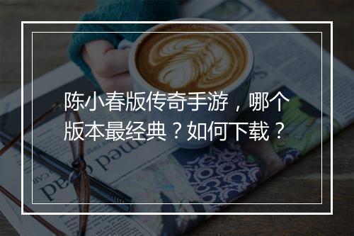 陈小春版传奇手游，哪个版本最经典？如何下载？
