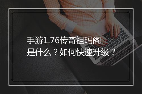 手游1.76传奇祖玛阁是什么？如何快速升级？