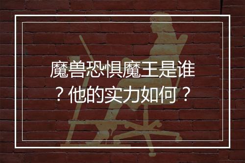 魔兽恐惧魔王是谁？他的实力如何？