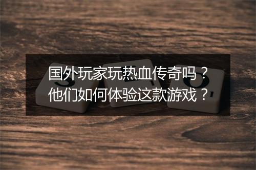 国外玩家玩热血传奇吗？他们如何体验这款游戏？