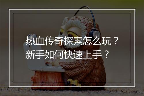 热血传奇探索怎么玩？新手如何快速上手？