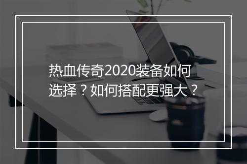热血传奇2020装备如何选择？如何搭配更强大？