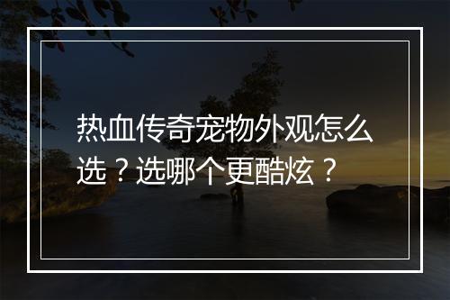 热血传奇宠物外观怎么选？选哪个更酷炫？