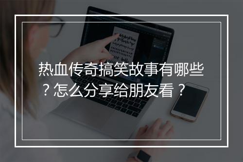 热血传奇搞笑故事有哪些？怎么分享给朋友看？