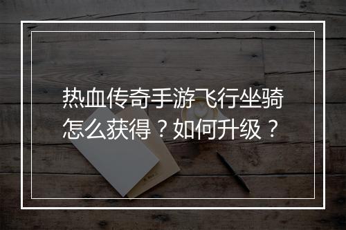 热血传奇手游飞行坐骑怎么获得？如何升级？