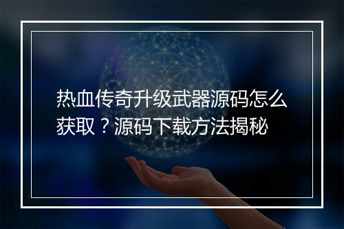 热血传奇升级武器源码怎么获取？源码下载方法揭秘