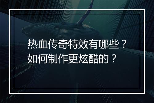 热血传奇特效有哪些？如何制作更炫酷的？