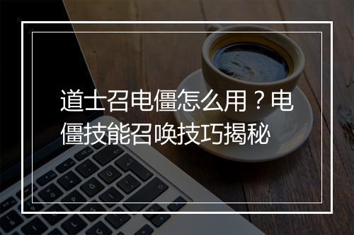 道士召电僵怎么用？电僵技能召唤技巧揭秘