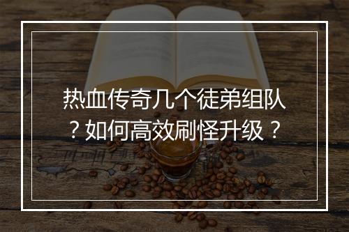 热血传奇几个徒弟组队？如何高效刷怪升级？