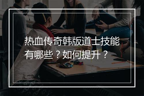 热血传奇韩版道士技能有哪些？如何提升？