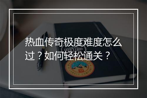 热血传奇极度难度怎么过？如何轻松通关？
