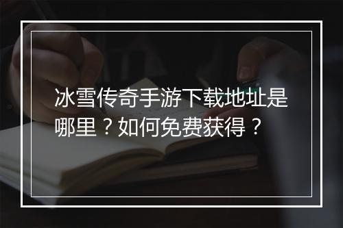 冰雪传奇手游下载地址是哪里？如何免费获得？