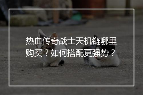 热血传奇战士天机链哪里购买？如何搭配更强势？