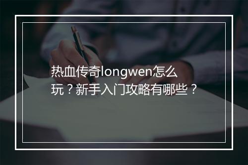 热血传奇longwen怎么玩？新手入门攻略有哪些？