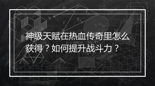 神级天赋在热血传奇里怎么获得？如何提升战斗力？
