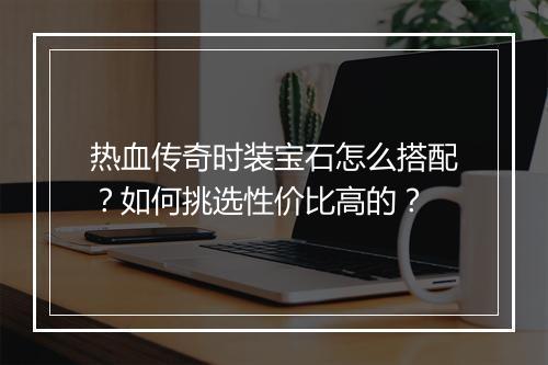 热血传奇时装宝石怎么搭配？如何挑选性价比高的？