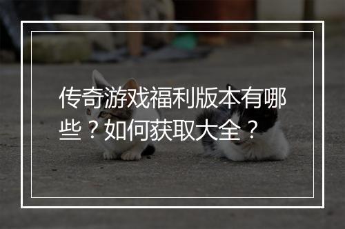 传奇游戏福利版本有哪些？如何获取大全？