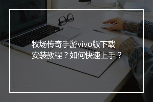 牧场传奇手游vivo版下载安装教程？如何快速上手？