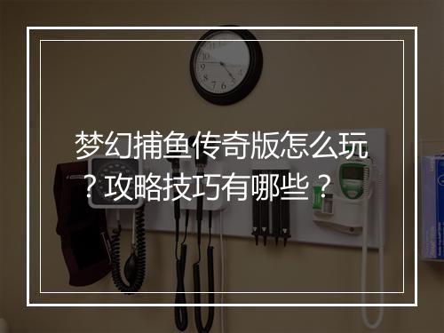 梦幻捕鱼传奇版怎么玩？攻略技巧有哪些？