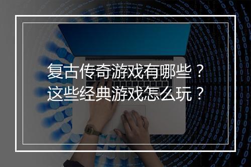 复古传奇游戏有哪些？这些经典游戏怎么玩？