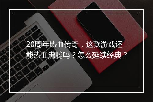 20周年热血传奇，这款游戏还能热血沸腾吗？怎么延续经典？