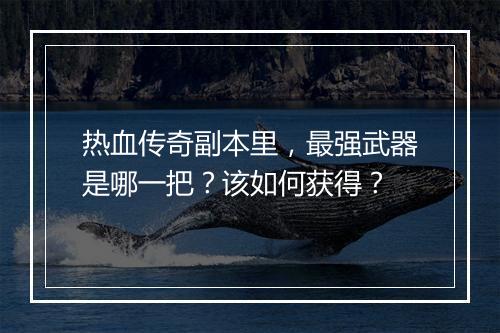 热血传奇副本里，最强武器是哪一把？该如何获得？