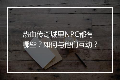 热血传奇城里NPC都有哪些？如何与他们互动？