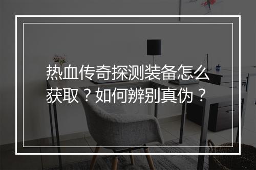 热血传奇探测装备怎么获取？如何辨别真伪？